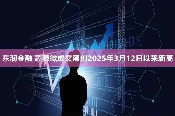 东润金融 芯源微成交额创2025年3月12日以来新高