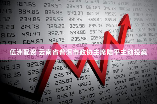 伍洲配资 云南省普洱市政协主席陆平主动投案