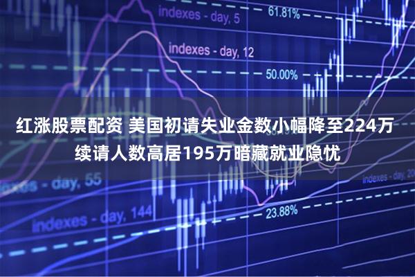 红涨股票配资 美国初请失业金数小幅降至224万 续请人数高居195万暗藏就业隐忧