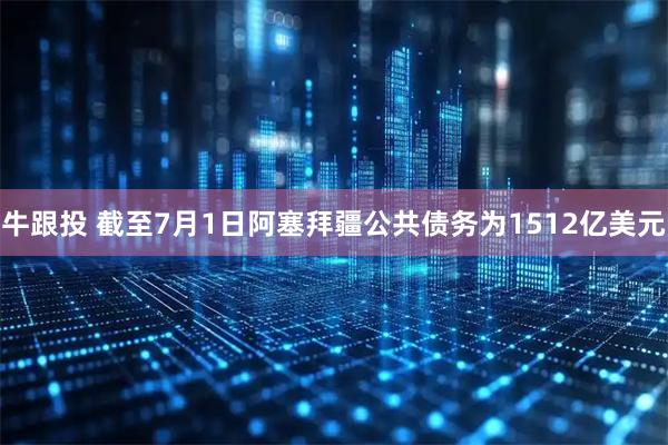 牛跟投 截至7月1日阿塞拜疆公共债务为1512亿美元