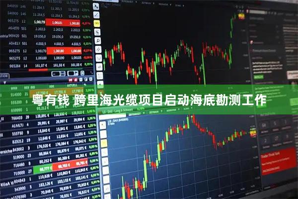 粤有钱 跨里海光缆项目启动海底勘测工作