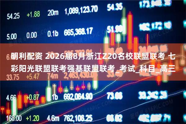明利配资 2026届8月浙江Z20名校联盟联考 七彩阳光联盟联考强基联盟联考_考试_科目_高三