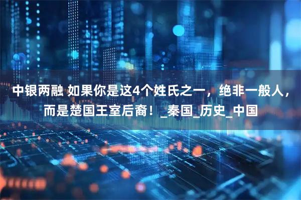 中银两融 如果你是这4个姓氏之一，绝非一般人，而是楚国王室后裔！_秦国_历史_中国