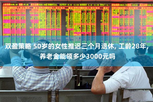 双盈策略 50岁的女性推迟三个月退休, 工龄28年, 养老金能领多少3000元吗