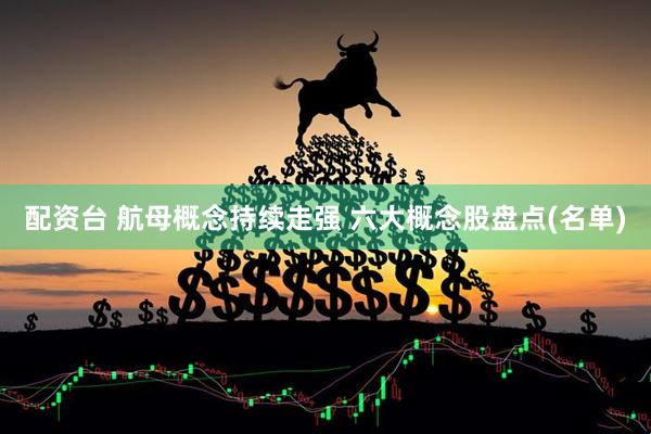 配资台 航母概念持续走强 六大概念股盘点(名单)