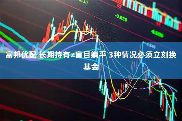 富邦优配 长期持有≠盲目躺平 3种情况必须立刻换基金