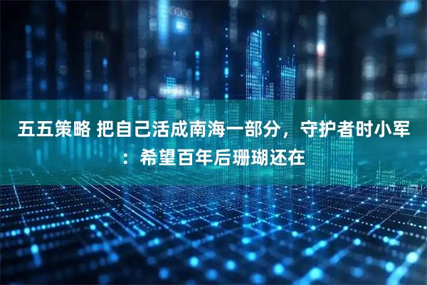 五五策略 把自己活成南海一部分，守护者时小军：希望百年后珊瑚还在