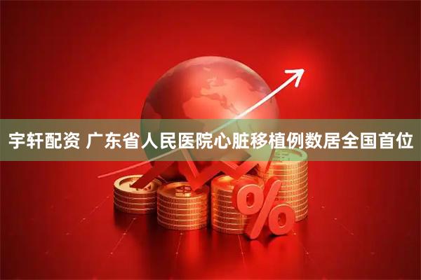宇轩配资 广东省人民医院心脏移植例数居全国首位