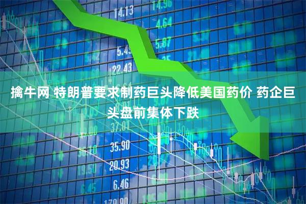 擒牛网 特朗普要求制药巨头降低美国药价 药企巨头盘前集体下跌
