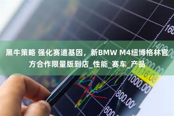 黑牛策略 强化赛道基因，新BMW M4纽博格林官方合作限量版到店_性能_赛车_产品