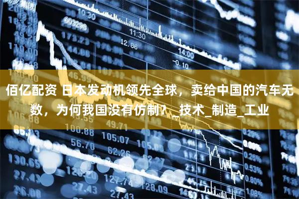 佰亿配资 日本发动机领先全球，卖给中国的汽车无数，为何我国没有仿制？_技术_制造_工业
