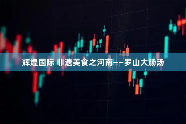 辉煌国际 非遗美食之河南——罗山大肠汤