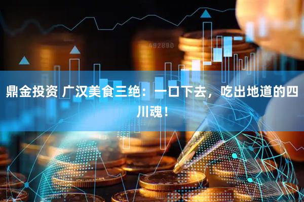 鼎金投资 广汉美食三绝：一口下去，吃出地道的四川魂！