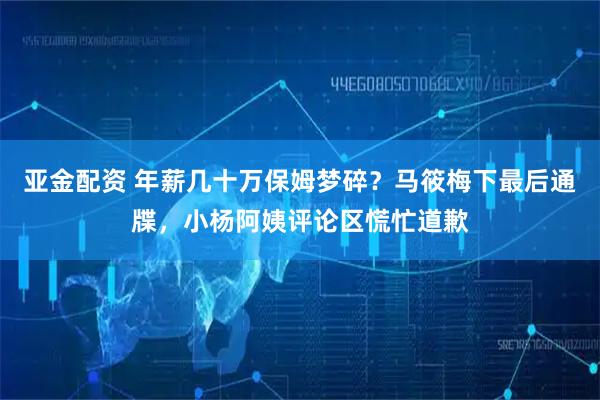 亚金配资 年薪几十万保姆梦碎？马筱梅下最后通牒，小杨阿姨评论区慌忙道歉