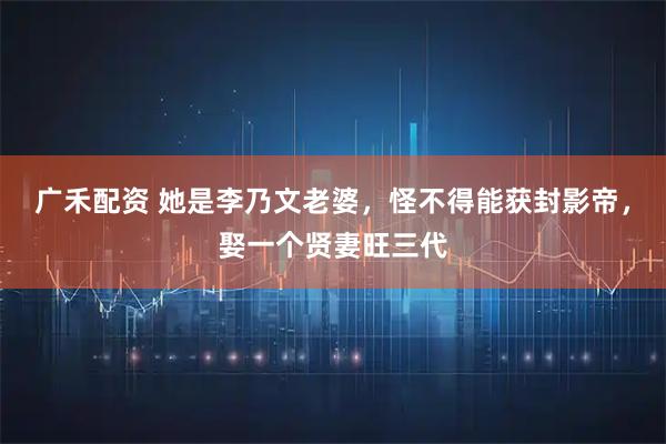 广禾配资 她是李乃文老婆，怪不得能获封影帝，娶一个贤妻旺三代
