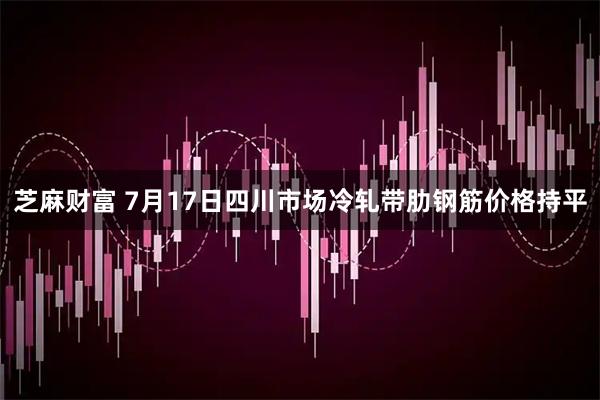 芝麻财富 7月17日四川市场冷轧带肋钢筋价格持平