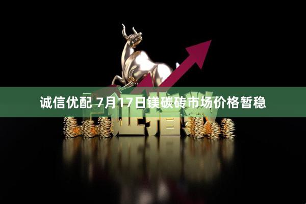 诚信优配 7月17日镁碳砖市场价格暂稳