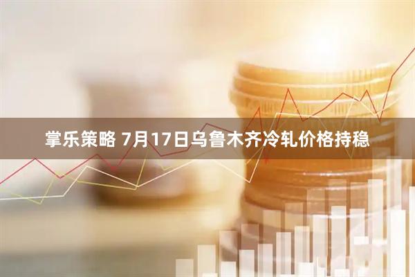 掌乐策略 7月17日乌鲁木齐冷轧价格持稳