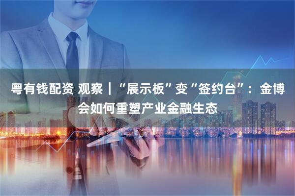 粤有钱配资 观察｜“展示板”变“签约台”：金博会如何重塑产业金融生态