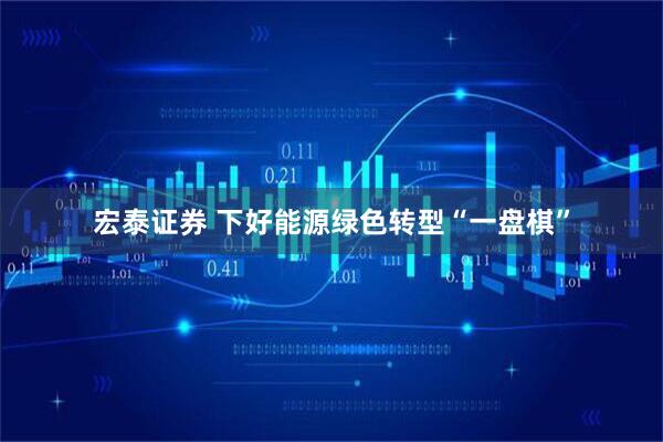 宏泰证券 下好能源绿色转型“一盘棋”