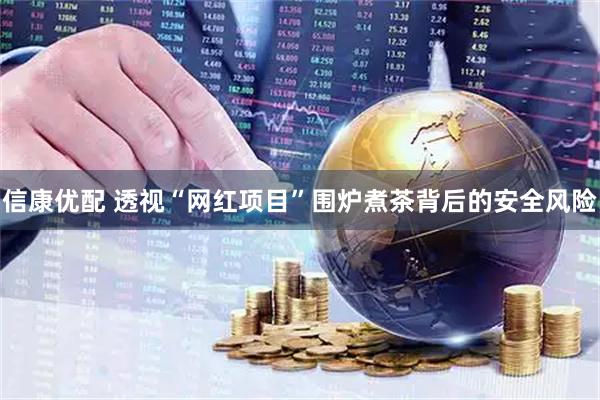 信康优配 透视“网红项目”围炉煮茶背后的安全风险