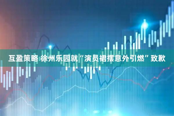 互盈策略 徐州乐园就“演员裙摆意外引燃”致歉