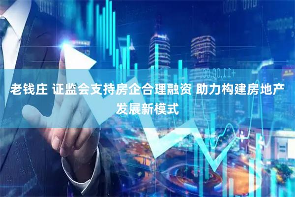 老钱庄 证监会支持房企合理融资 助力构建房地产发展新模式