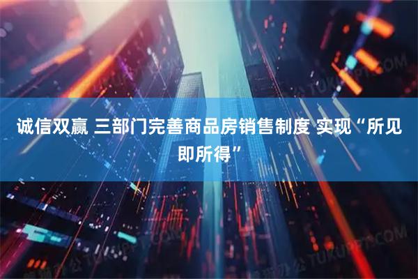 诚信双赢 三部门完善商品房销售制度 实现“所见即所得”